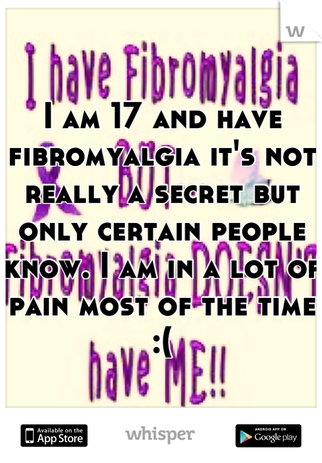 I am 17 and have fibromyalgia it's not really a secret but only certain people know. I am in a lot of pain most of the time :(