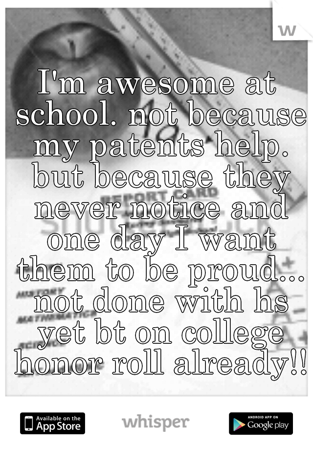 I'm awesome at school. not because my patents help. but because they never notice and one day I want them to be proud... not done with hs yet bt on college honor roll already!!!