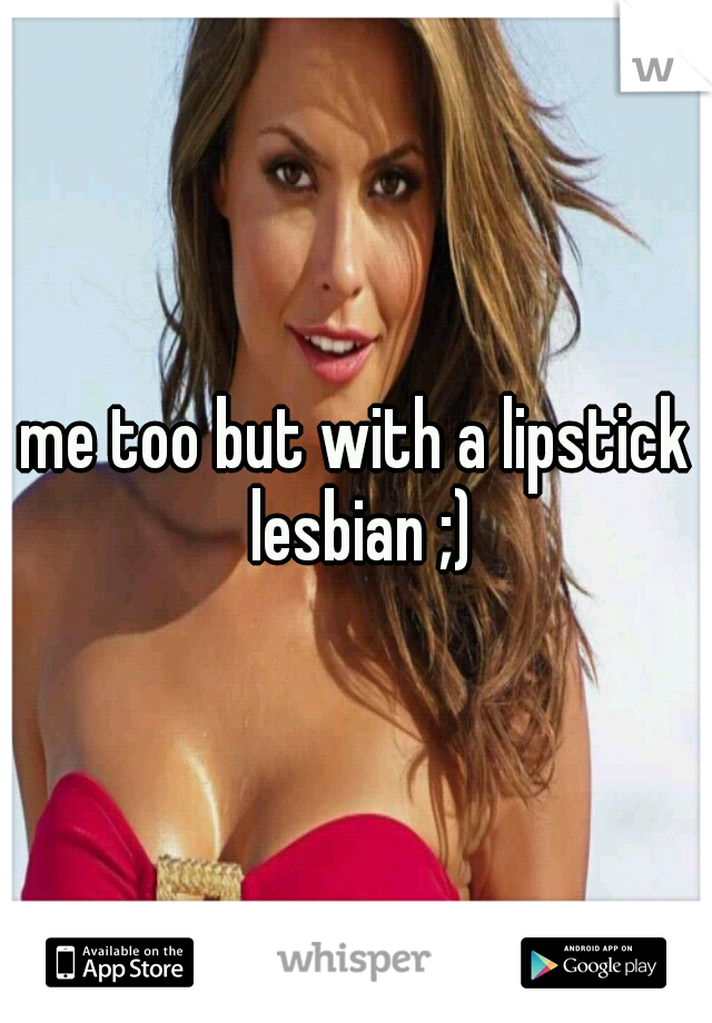 me too but with a lipstick lesbian ;)