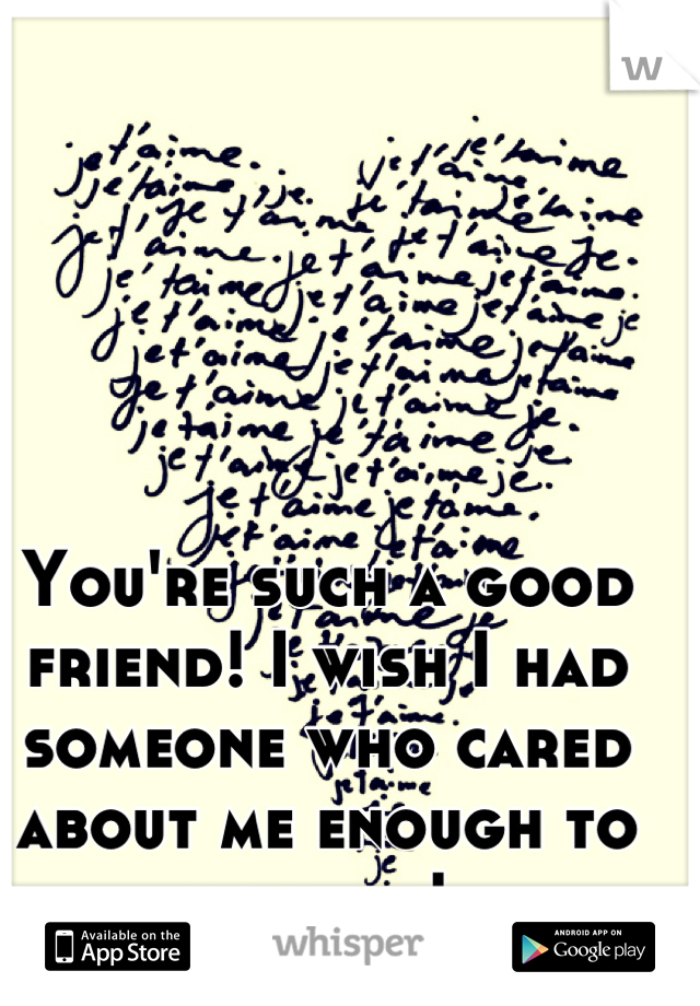 You're such a good friend! I wish I had someone who cared about me enough to do that! 