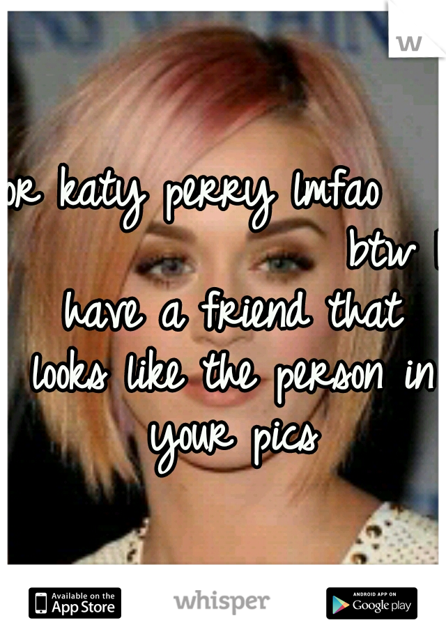 or katy perry lmfao                   btw I have a friend that looks like the person in your pics