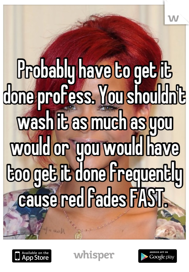Probably have to get it done profess. You shouldn't wash it as much as you would or  you would have too get it done frequently cause red fades FAST. 
