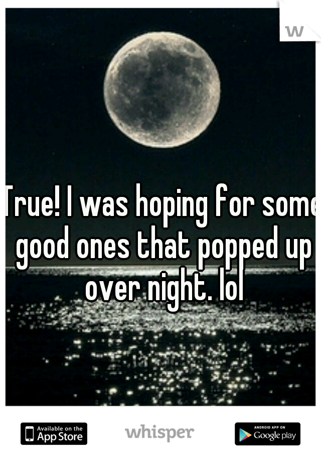 True! I was hoping for some good ones that popped up over night. lol