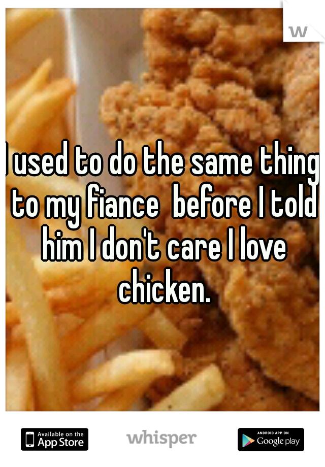 I used to do the same thing to my fiance  before I told him I don't care I love chicken.