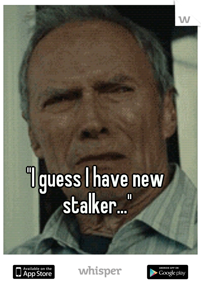 "I guess I have new stalker..."