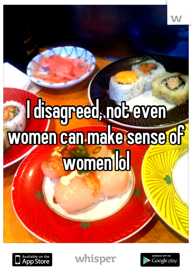 I disagreed, not even women can make sense of women lol