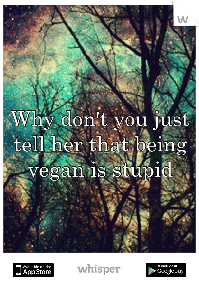 Why don't you just tell her that being vegan is stupid