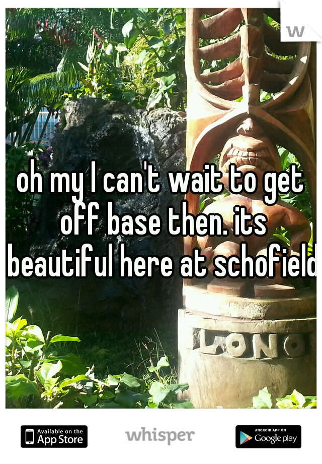 oh my I can't wait to get off base then. its beautiful here at schofield