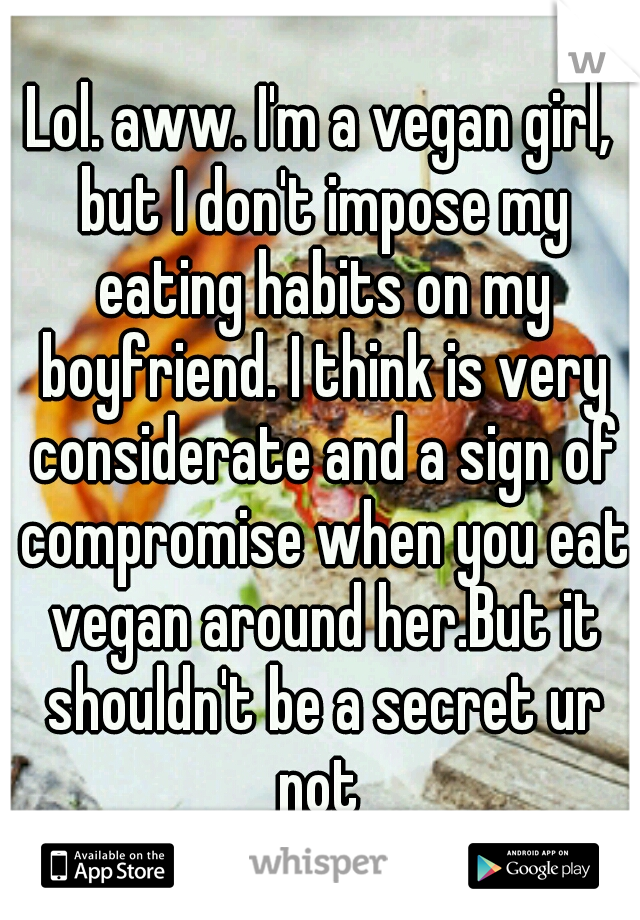 Lol. aww. I'm a vegan girl, but I don't impose my eating habits on my boyfriend. I think is very considerate and a sign of compromise when you eat vegan around her.But it shouldn't be a secret ur not 