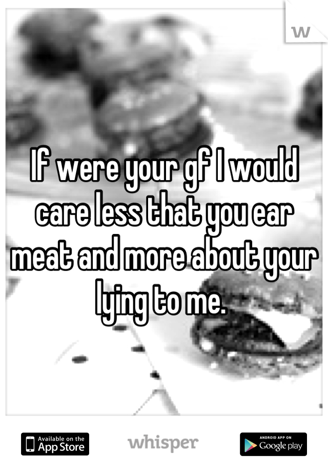 If were your gf I would care less that you ear meat and more about your lying to me. 