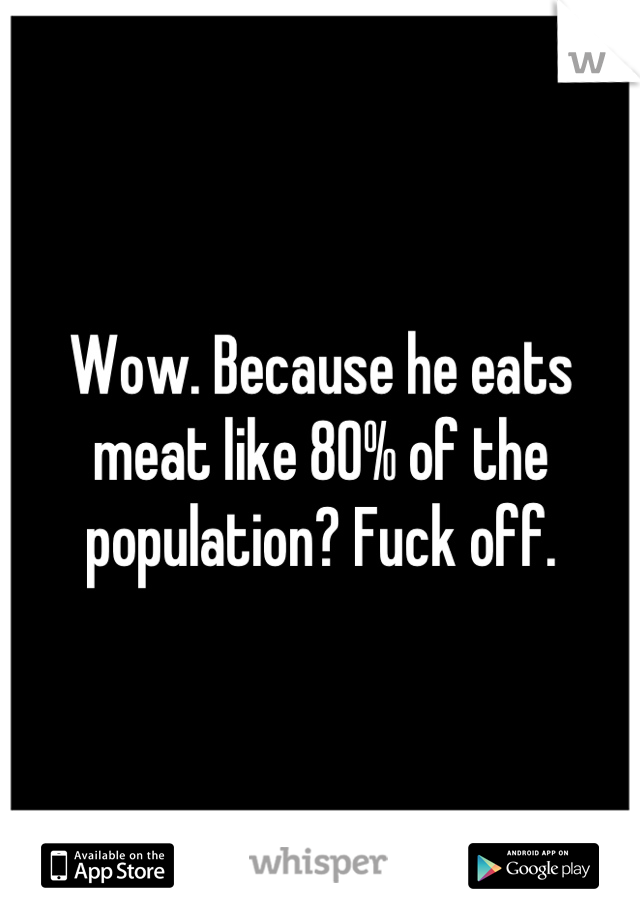 Wow. Because he eats meat like 80% of the population? Fuck off.