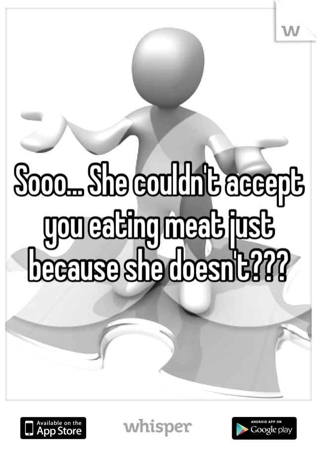 Sooo... She couldn't accept you eating meat just because she doesn't???