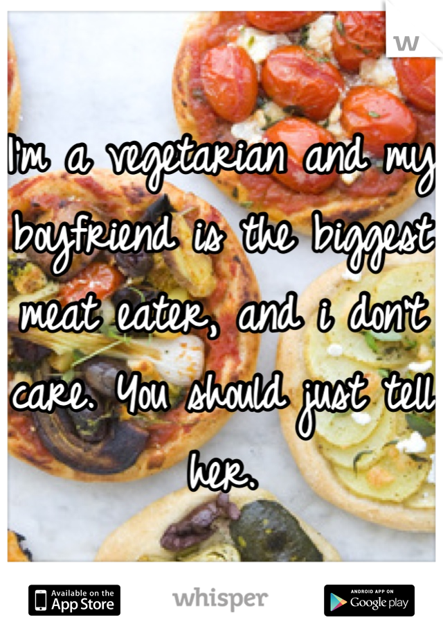 I'm a vegetarian and my boyfriend is the biggest meat eater, and i don't care. You should just tell her.