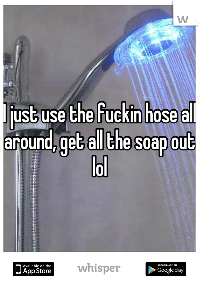 I just use the fuckin hose all around, get all the soap out lol