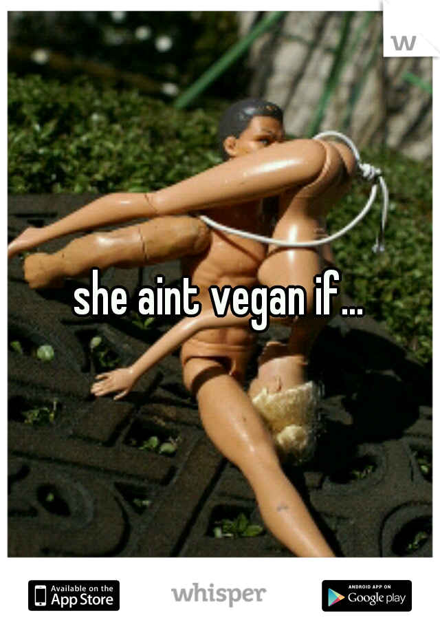 she aint vegan if...