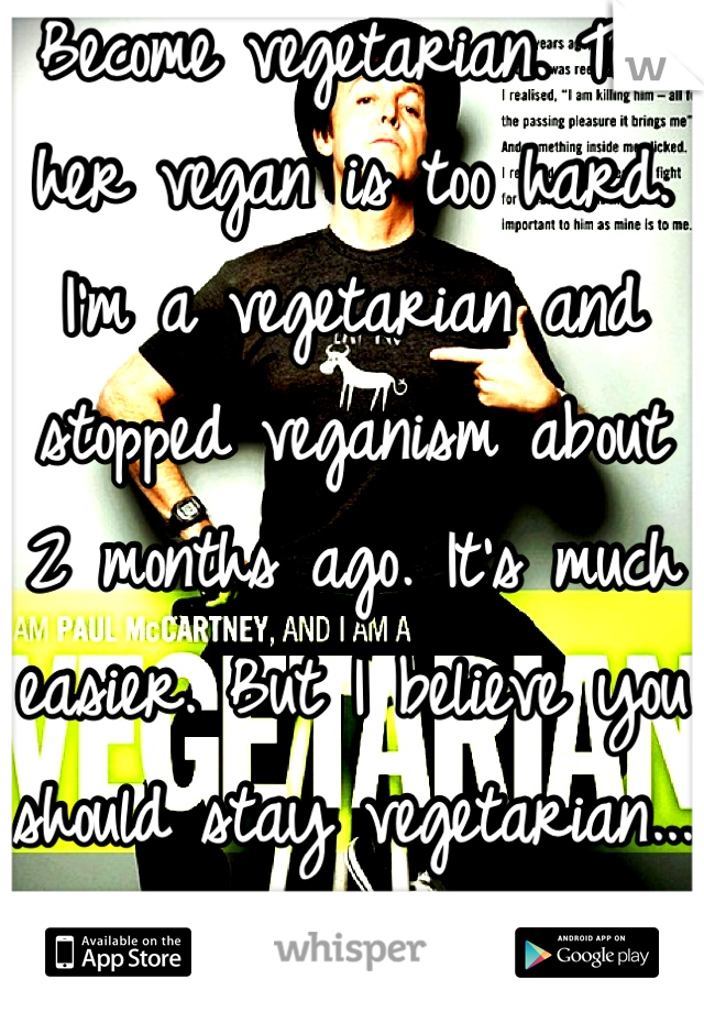 Become vegetarian. Tell her vegan is too hard. I'm a vegetarian and stopped veganism about 2 months ago. It's much easier. But I believe you should stay vegetarian... Much better!(: