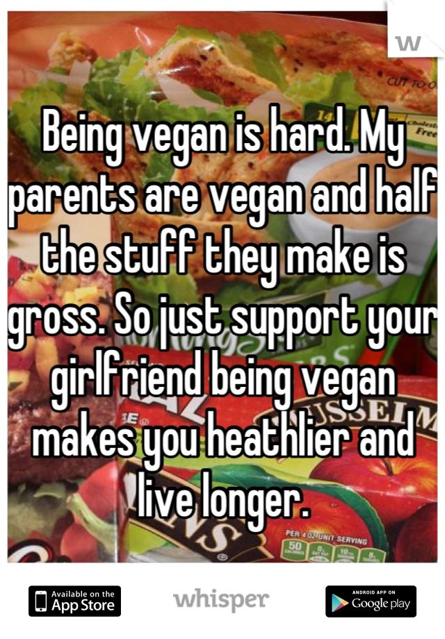 Being vegan is hard. My parents are vegan and half the stuff they make is gross. So just support your girlfriend being vegan makes you heathlier and live longer.