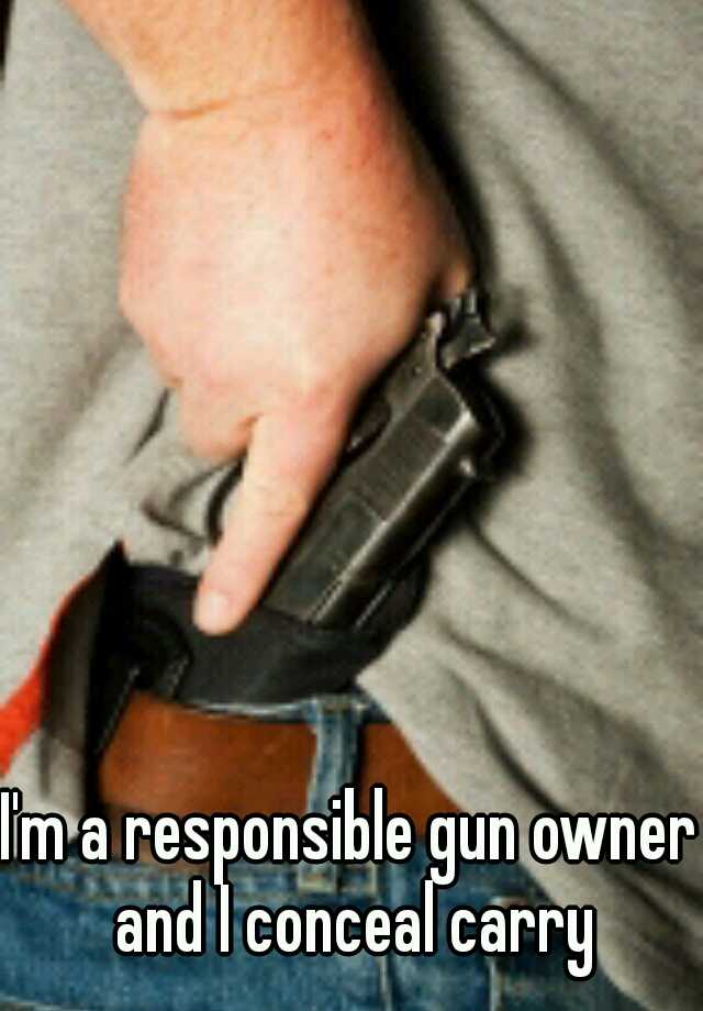 I'm a responsible gun owner and I conceal carry