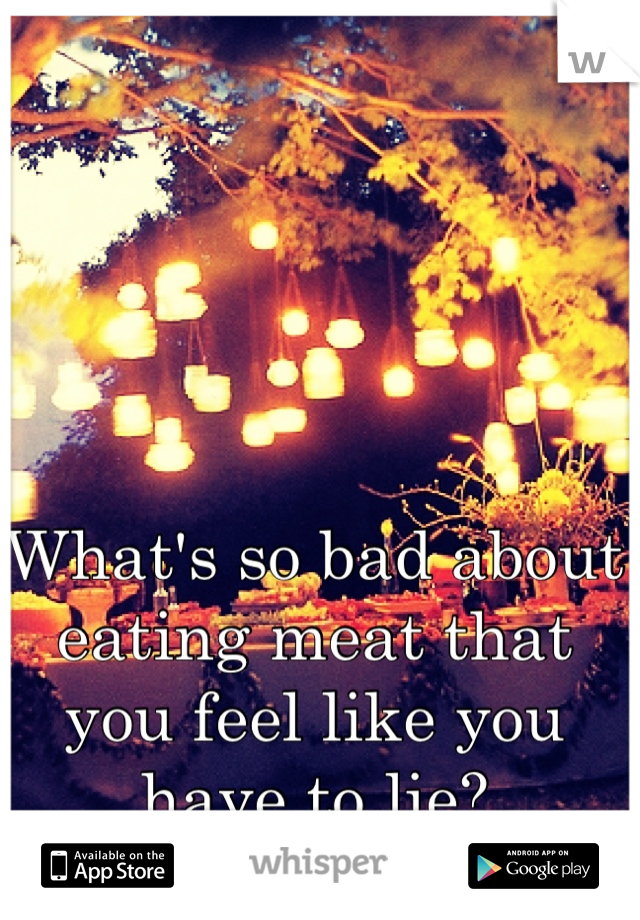 What's so bad about eating meat that you feel like you have to lie?