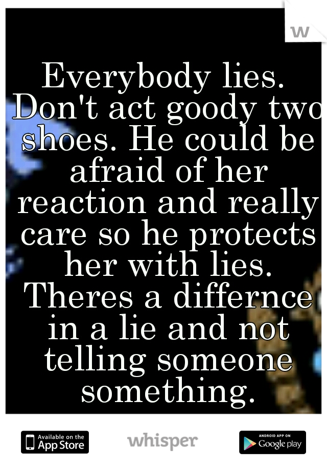 Everybody lies. Don't act goody two shoes. He could be afraid of her reaction and really care so he protects her with lies. Theres a differnce in a lie and not telling someone something.