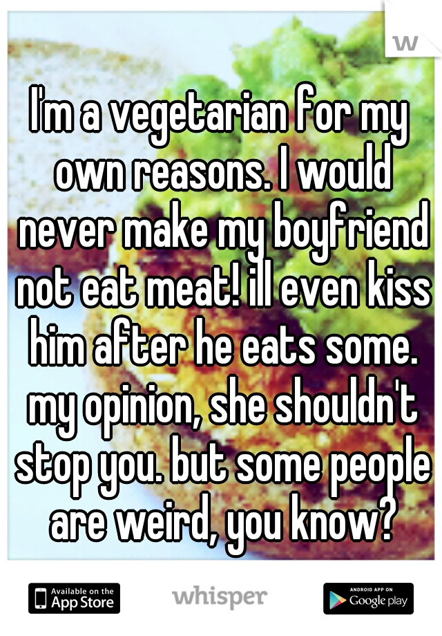 I'm a vegetarian for my own reasons. I would never make my boyfriend not eat meat! ill even kiss him after he eats some. my opinion, she shouldn't stop you. but some people are weird, you know?