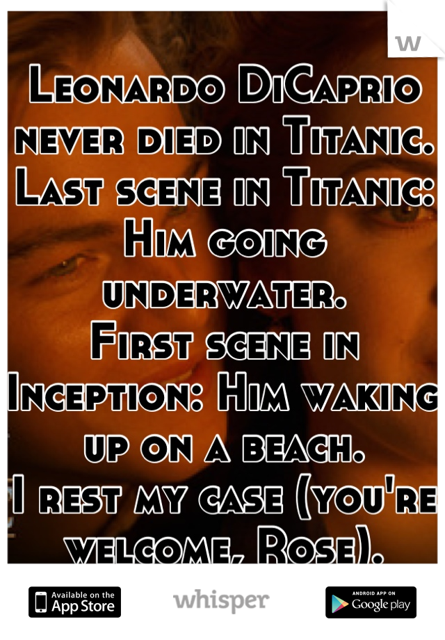 Leonardo DiCaprio never died in Titanic.
Last scene in Titanic: Him going underwater.
First scene in Inception: Him waking up on a beach.
I rest my case (you're welcome, Rose).