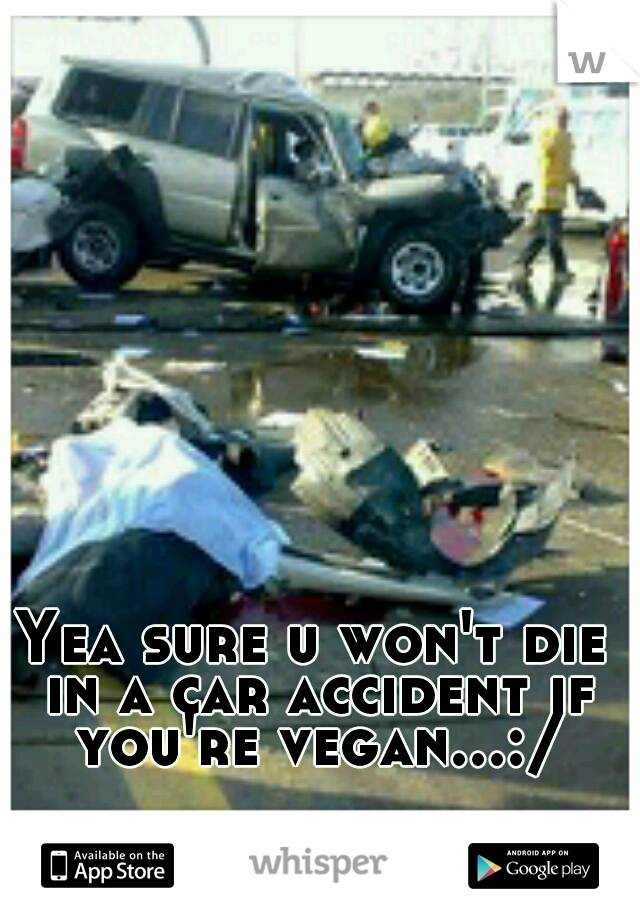 Yea sure u won't die in a car accident if you're vegan...:/