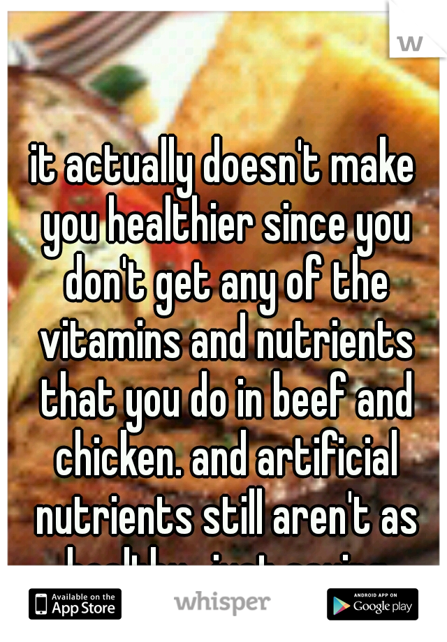 it actually doesn't make you healthier since you don't get any of the vitamins and nutrients that you do in beef and chicken. and artificial nutrients still aren't as healthy.  just saying