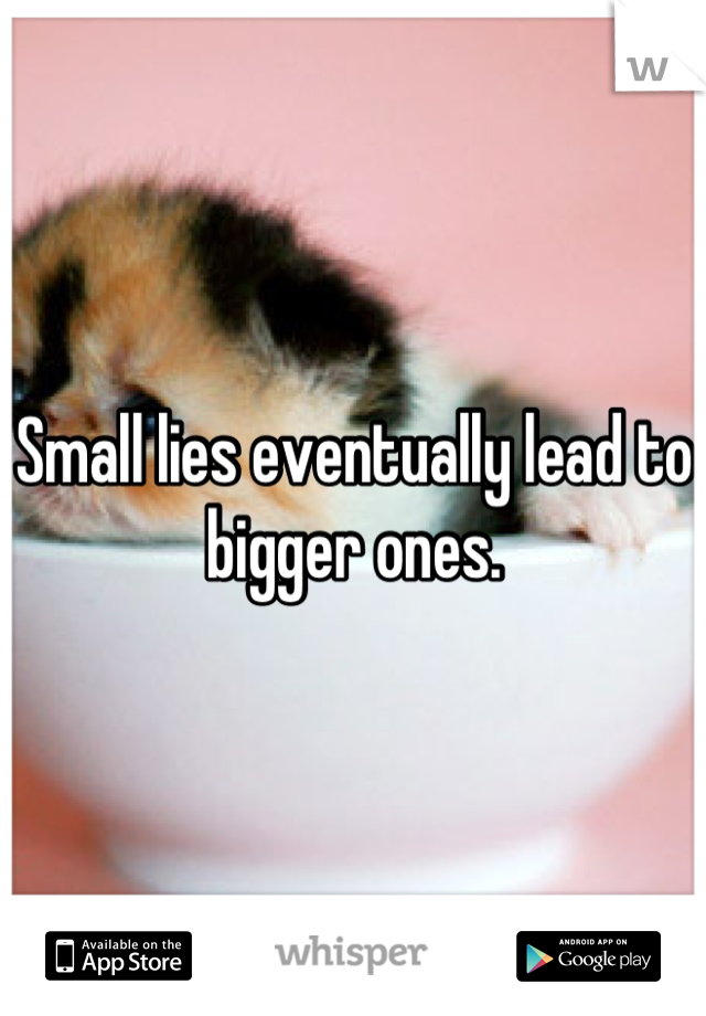 Small lies eventually lead to bigger ones.