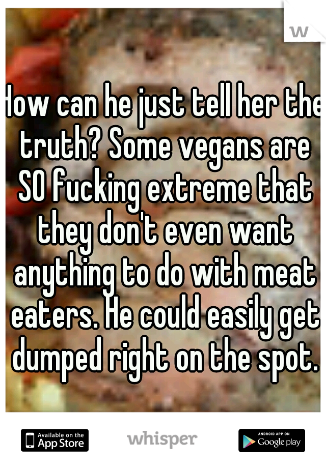 How can he just tell her the truth? Some vegans are SO fucking extreme that they don't even want anything to do with meat eaters. He could easily get dumped right on the spot.