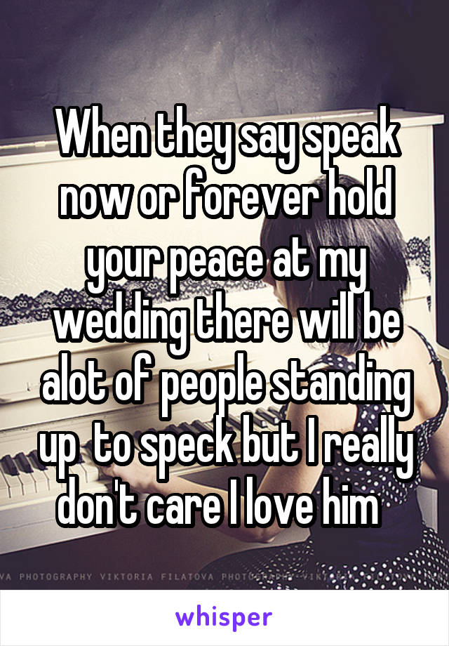 When they say speak now or forever hold your peace at my wedding there will be alot of people standing up  to speck but I really don't care I love him  