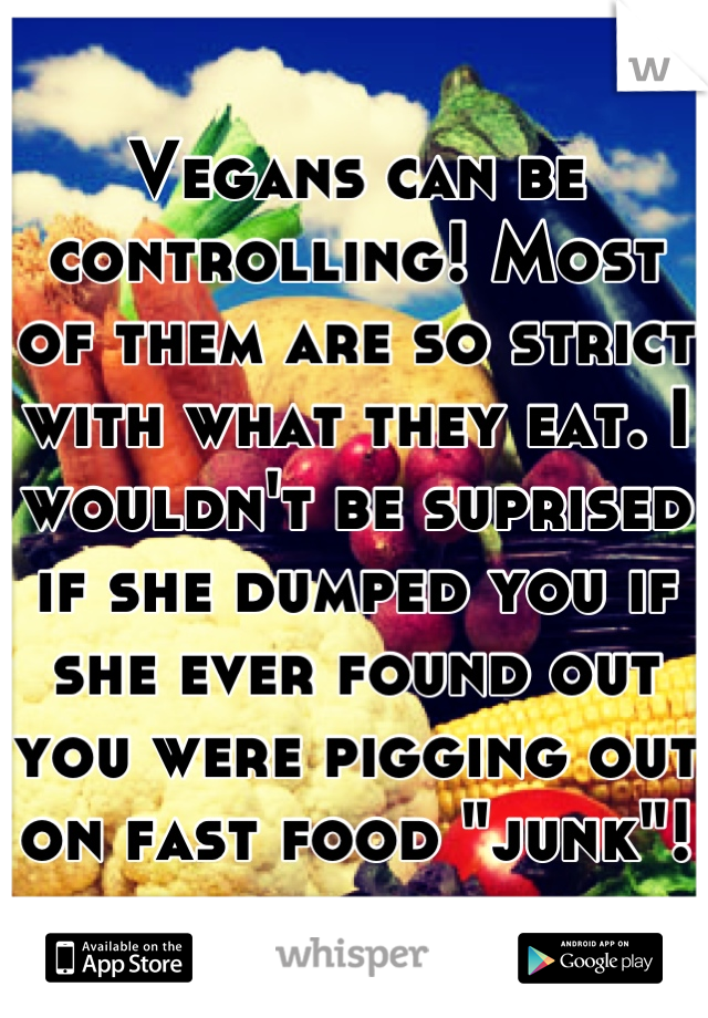 Vegans can be controlling! Most of them are so strict with what they eat. I wouldn't be suprised if she dumped you if she ever found out you were pigging out on fast food "junk"!