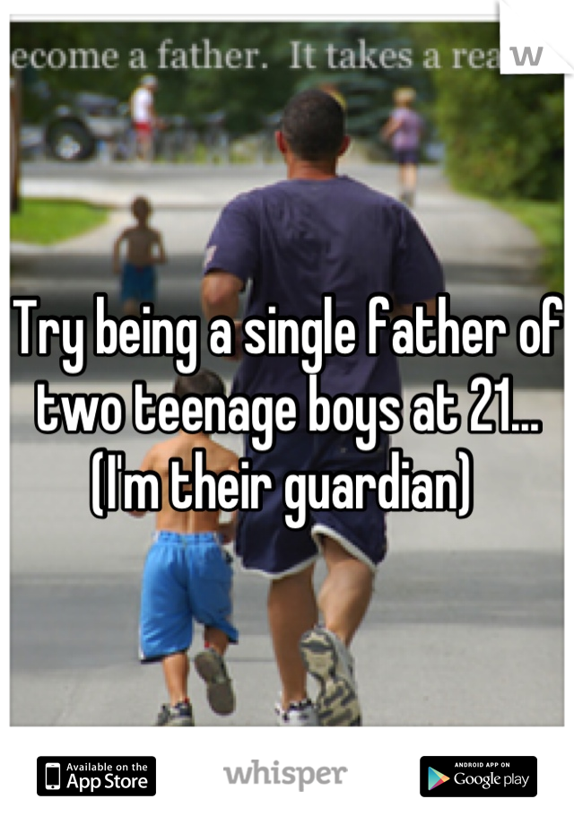 Try being a single father of two teenage boys at 21... (I'm their guardian) 