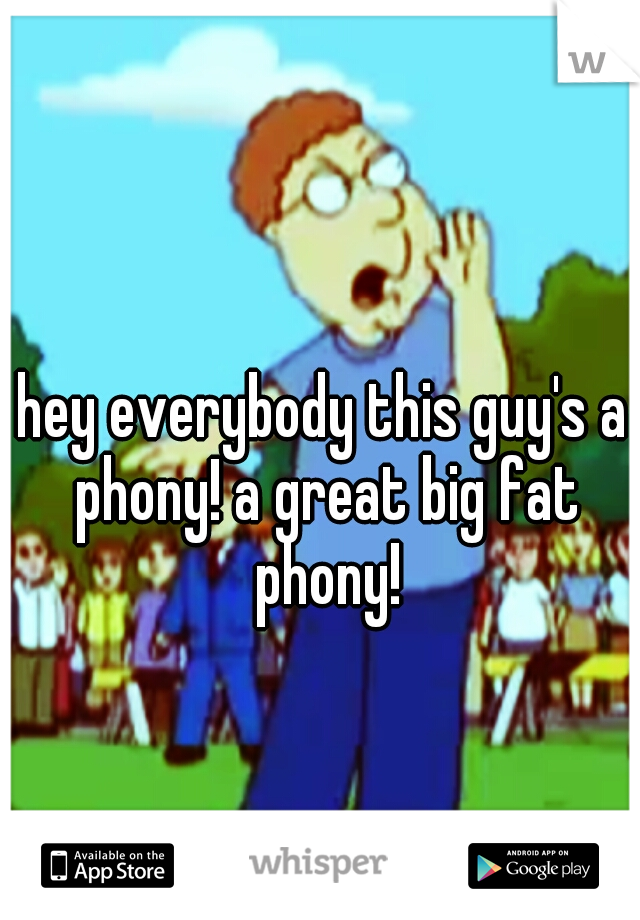 hey everybody this guy's a phony! a great big fat phony!