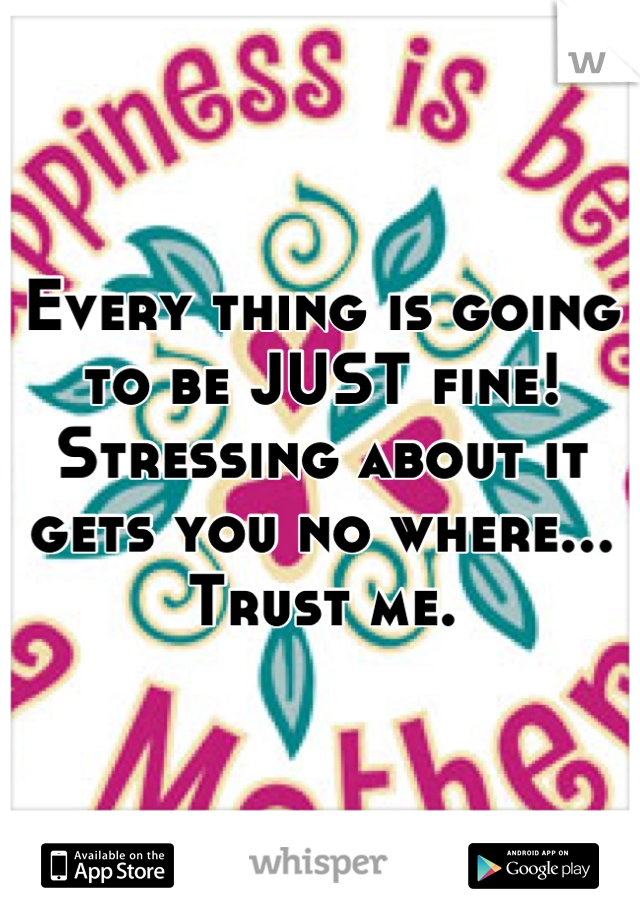 Every thing is going to be JUST fine! Stressing about it gets you no where... Trust me.