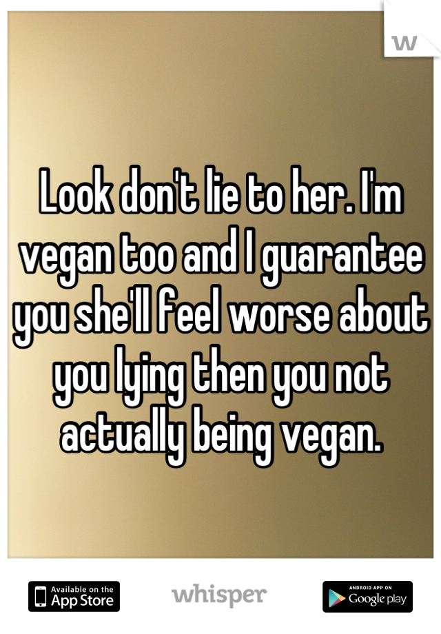 Look don't lie to her. I'm vegan too and I guarantee you she'll feel worse about you lying then you not actually being vegan.