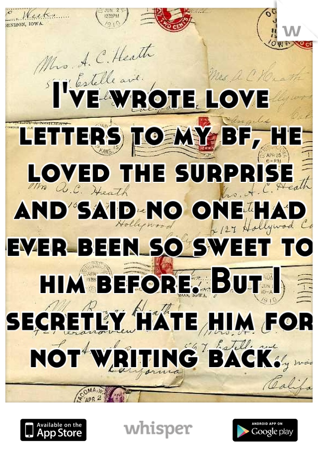 I've wrote love letters to my bf, he loved the surprise and said no one had ever been so sweet to him before. But I secretly hate him for not writing back. 