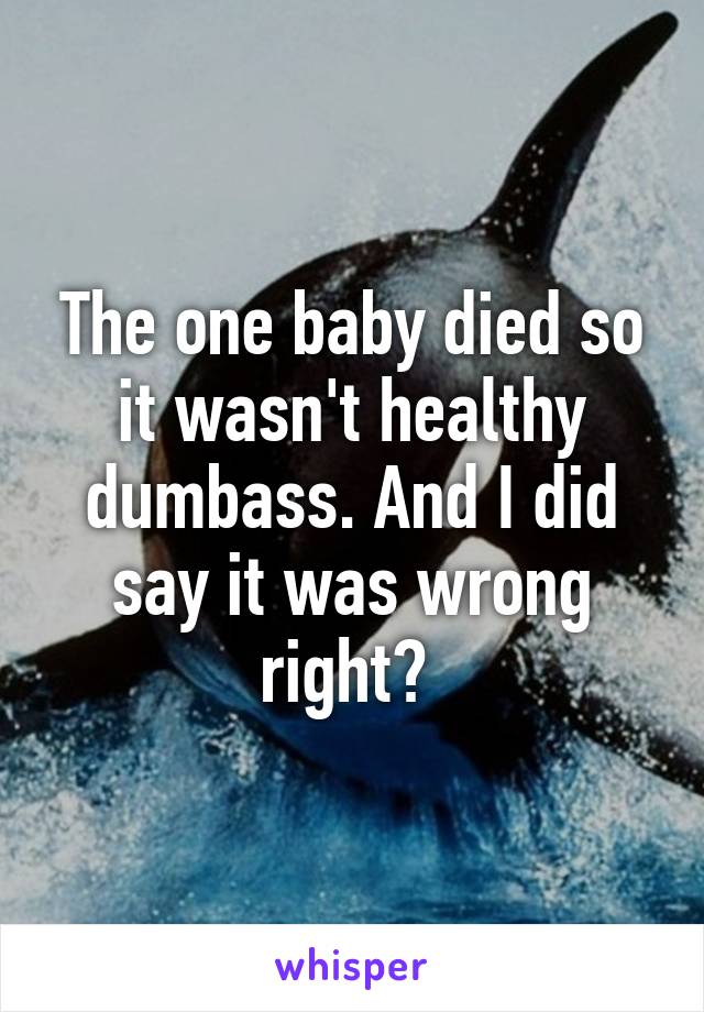 The one baby died so it wasn't healthy dumbass. And I did say it was wrong right? 