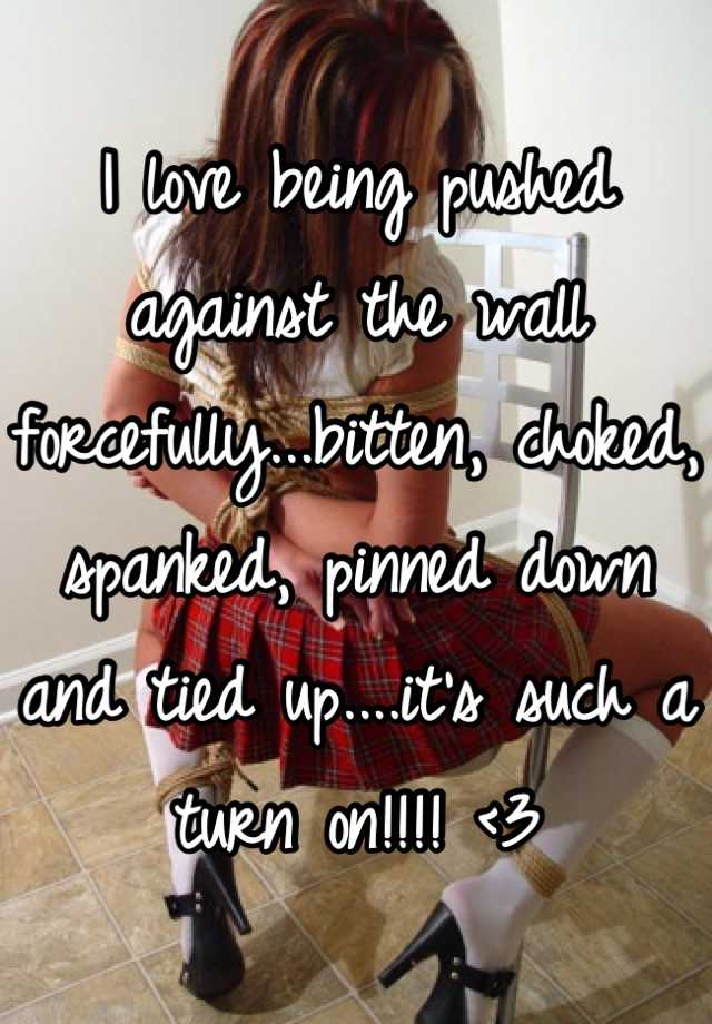I Love Being Pushed Against The Wall Forcefullybitten Choked Spanked Pinned Down And Tied