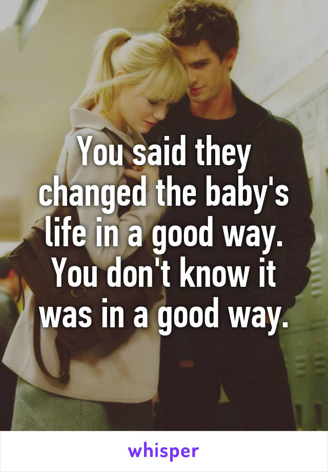 You said they changed the baby's life in a good way. You don't know it was in a good way.