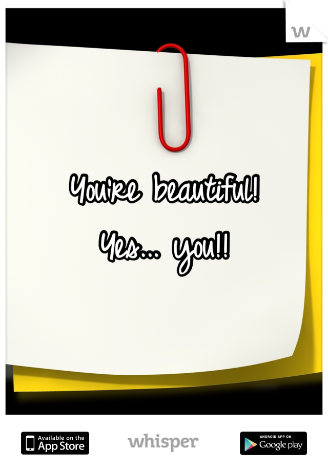 You're beautiful!
Yes... you!!