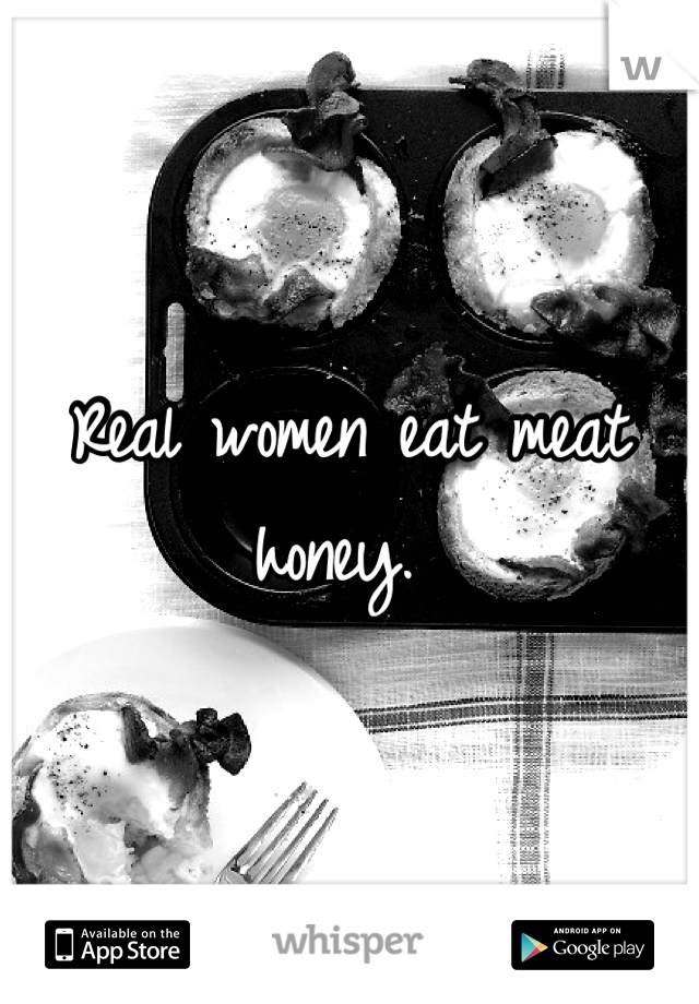 Real women eat meat honey. 