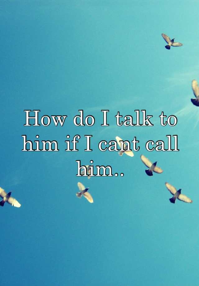 how-do-i-talk-to-him-if-i-cant-call-him