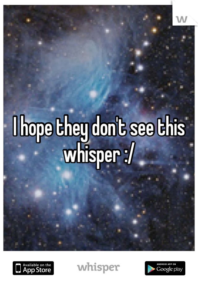 I hope they don't see this whisper :/