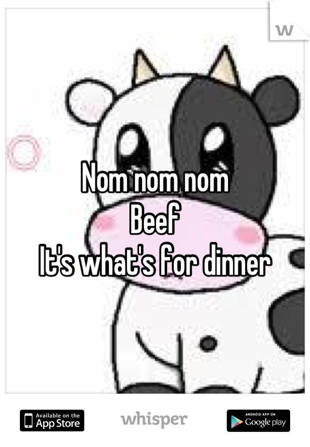 Nom nom nom 
Beef
It's what's for dinner