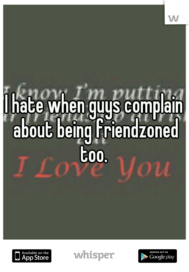 I hate when guys complain about being friendzoned too. 
