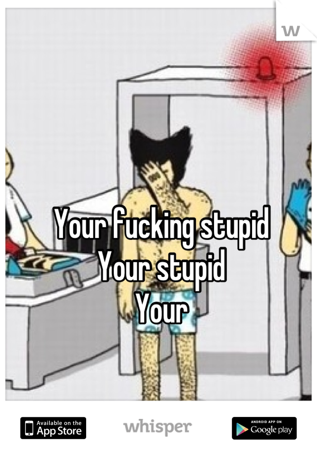 Your fucking stupid
Your stupid
Your
