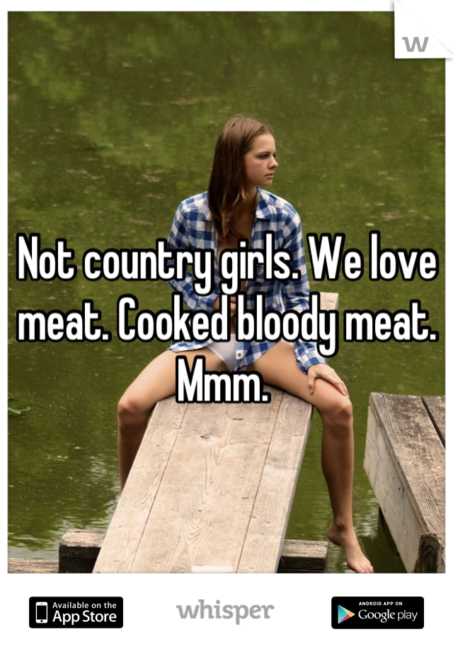 Not country girls. We love meat. Cooked bloody meat. Mmm. 