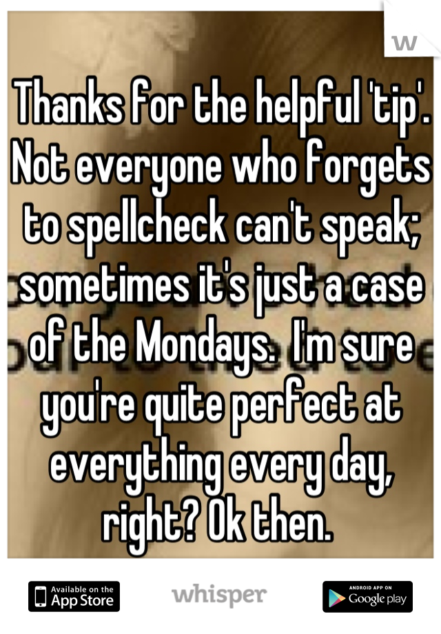 Thanks for the helpful 'tip'. Not everyone who forgets to spellcheck can't speak; sometimes it's just a case of the Mondays.  I'm sure you're quite perfect at everything every day, right? Ok then. 