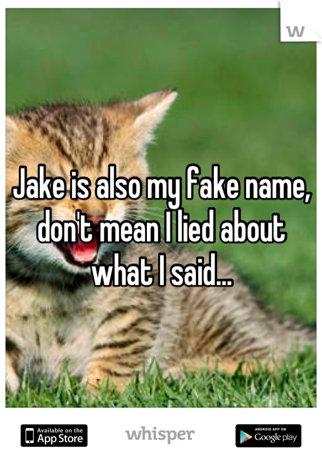 Jake is also my fake name, don't mean I lied about what I said...